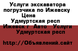 Услуги экскаватора-погрузчика по Ижевску › Цена ­ 1 200 - Удмуртская респ., Ижевск г. Авто » Услуги   . Удмуртская респ.